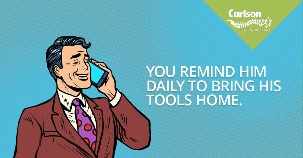 You remind him daily to. bring his tools home!